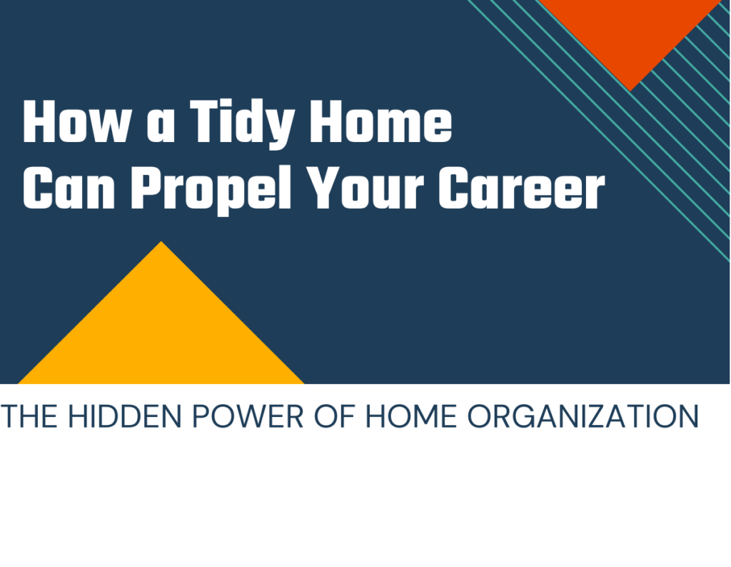 The Hidden Power of Home Organization: How a Tidy Home Can Propel Your Career