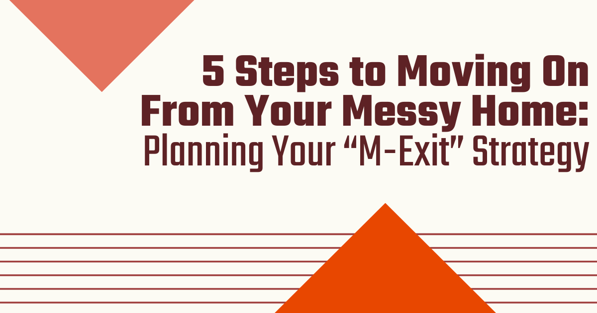 5 Steps to Moving on From Your Messy Home: Planning Your M-Exit Strategy