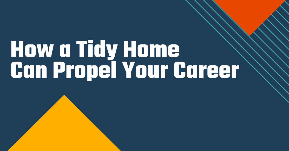 How A Tidy Home Can Propel Your Career